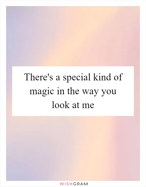 There's a special kind of magic in the way you look at me