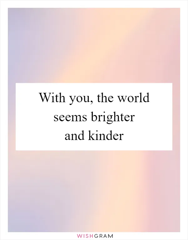 With you, the world seems brighter and kinder