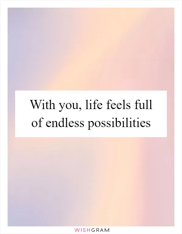 With you, life feels full of endless possibilities