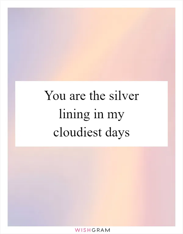 You are the silver lining in my cloudiest days