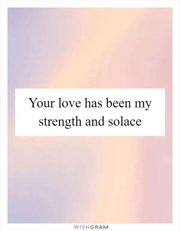 Your love has been my strength and solace