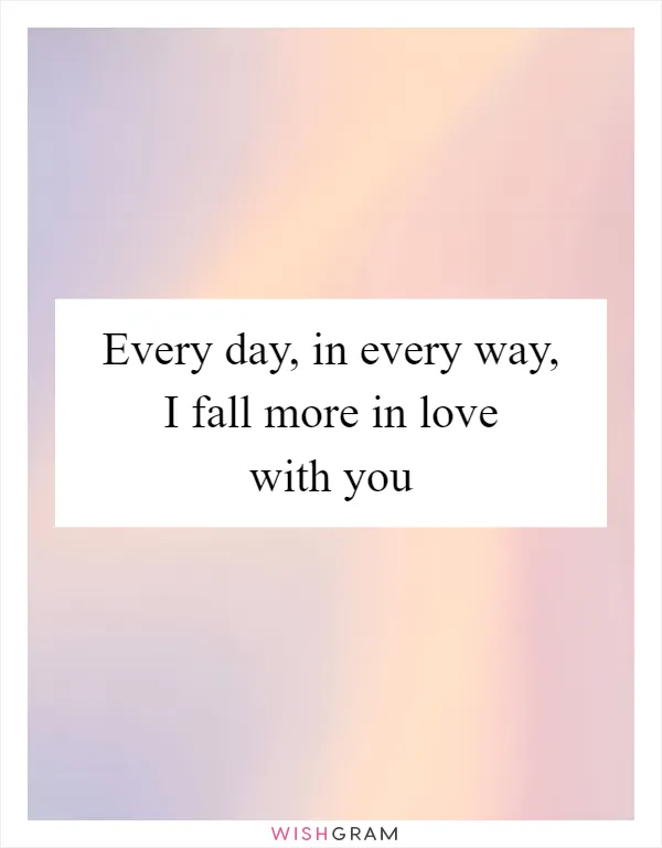 Every day, in every way, I fall more in love with you