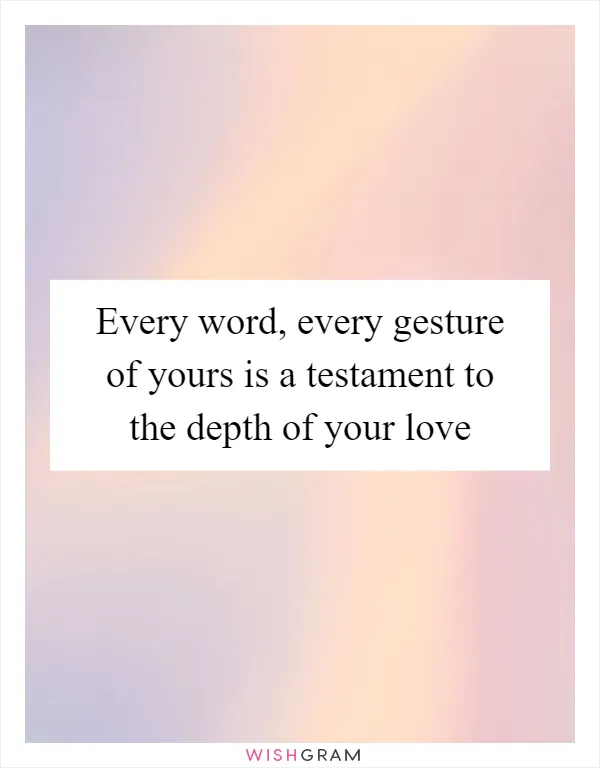 Every word, every gesture of yours is a testament to the depth of your love