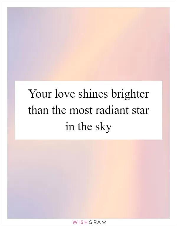 Your love shines brighter than the most radiant star in the sky