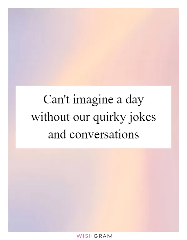 Can't imagine a day without our quirky jokes and conversations