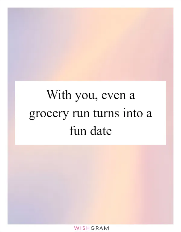 With you, even a grocery run turns into a fun date
