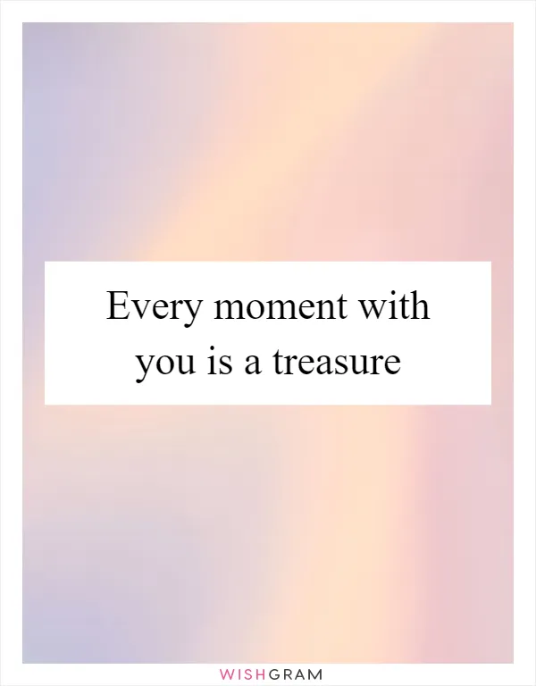 Every moment with you is a treasure