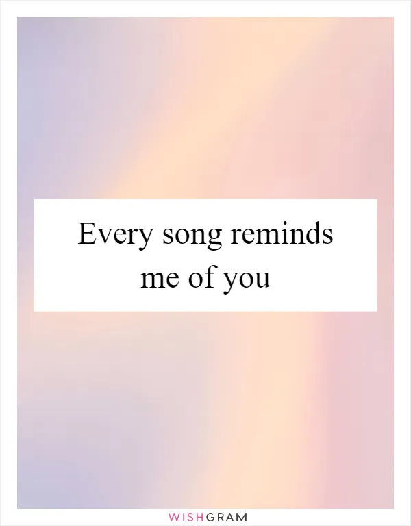 Every song reminds me of you