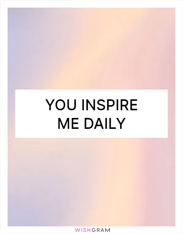 You inspire me daily