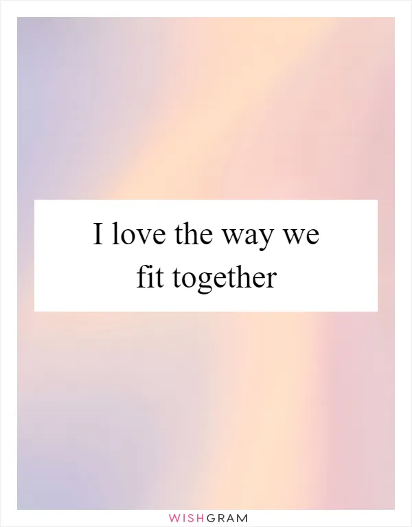 I love the way we fit together