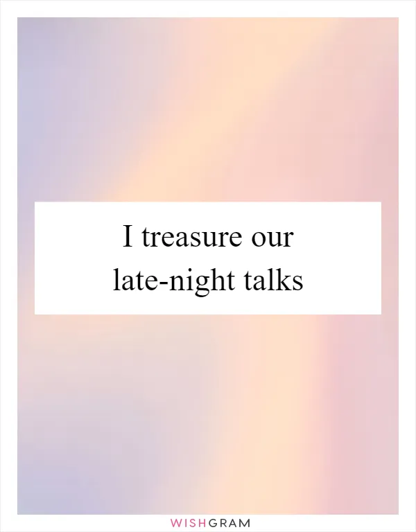 I treasure our late-night talks