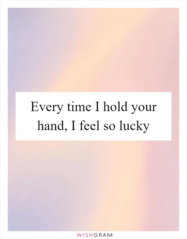 Every time I hold your hand, I feel so lucky