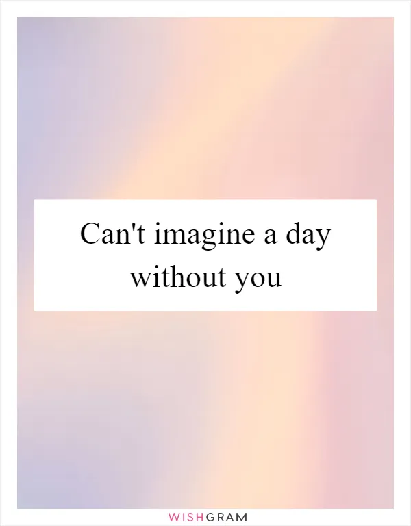 Can't imagine a day without you