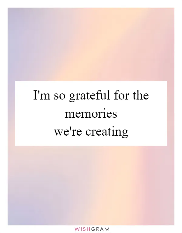 I'm so grateful for the memories we're creating