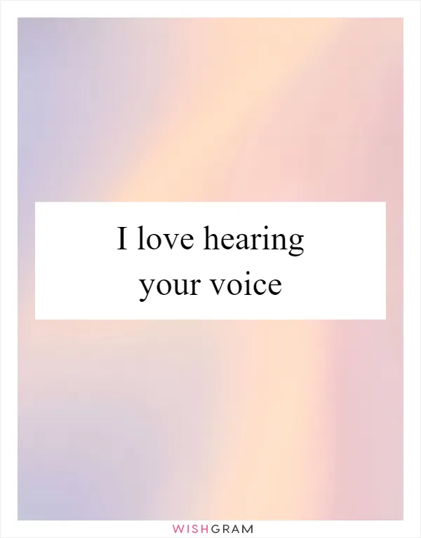 I love hearing your voice