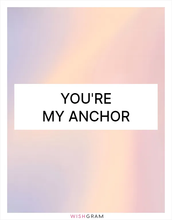 You're my anchor