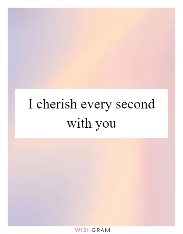 I cherish every second with you