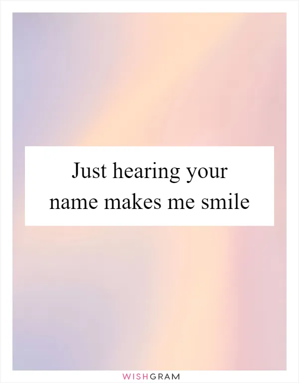 Just hearing your name makes me smile