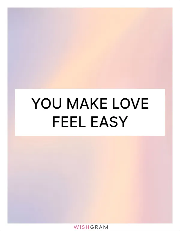 You make love feel easy