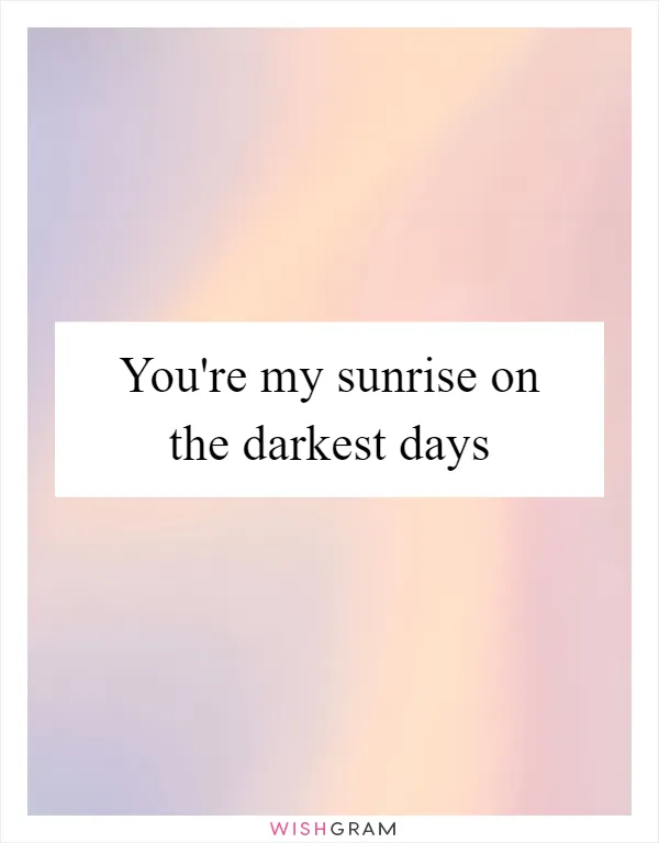 You're my sunrise on the darkest days