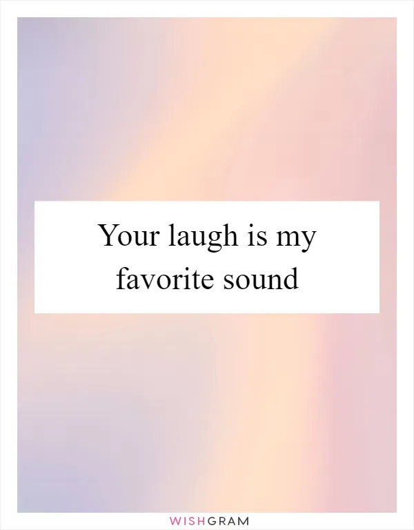 Your laugh is my favorite sound