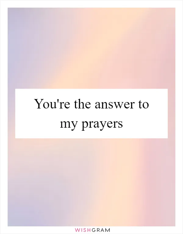 You're the answer to my prayers