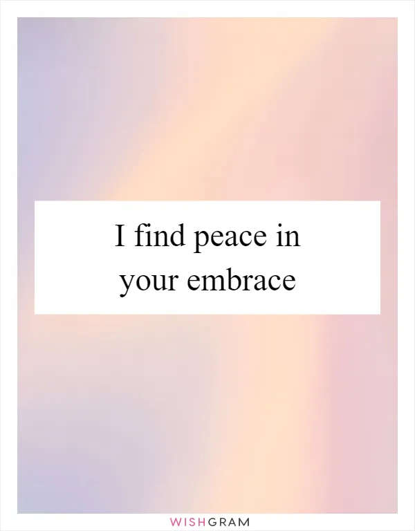 I find peace in your embrace