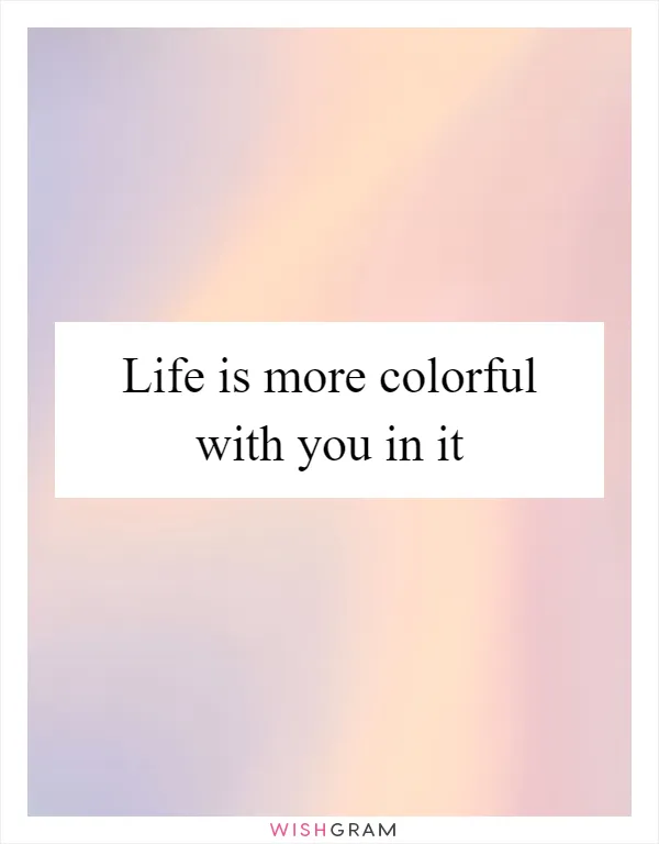 Life is more colorful with you in it