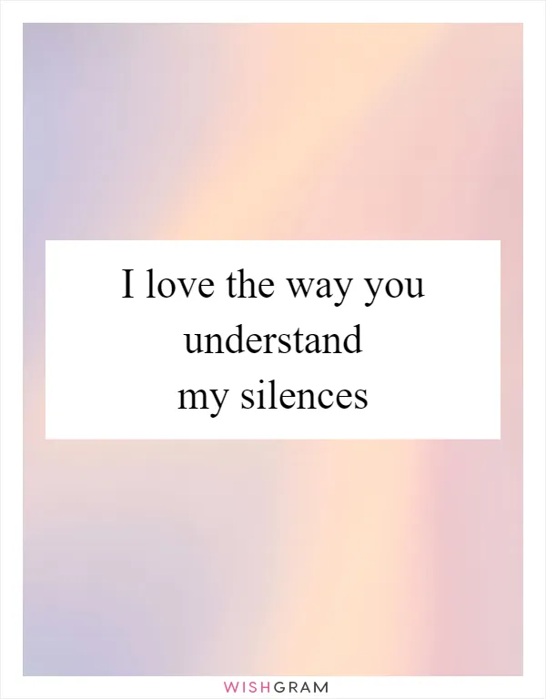 I love the way you understand my silences