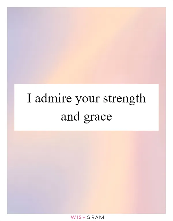 I admire your strength and grace