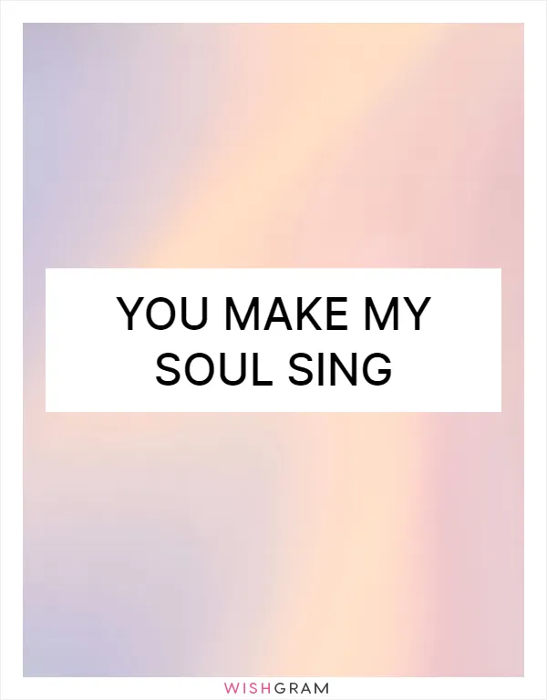 You make my soul sing