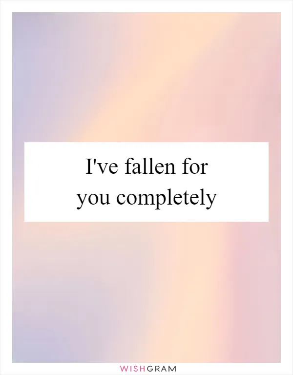 I've fallen for you completely