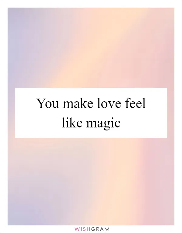 You make love feel like magic