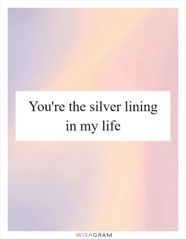 You're the silver lining in my life