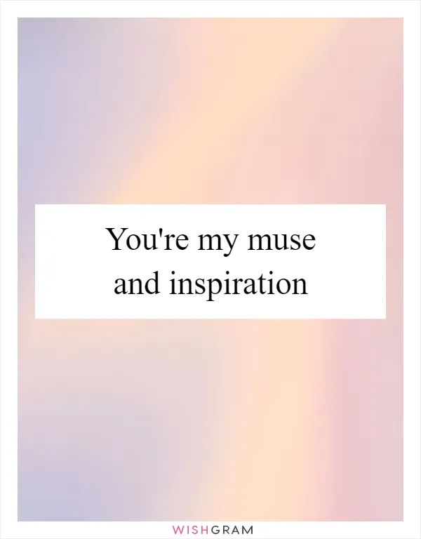 You're my muse and inspiration