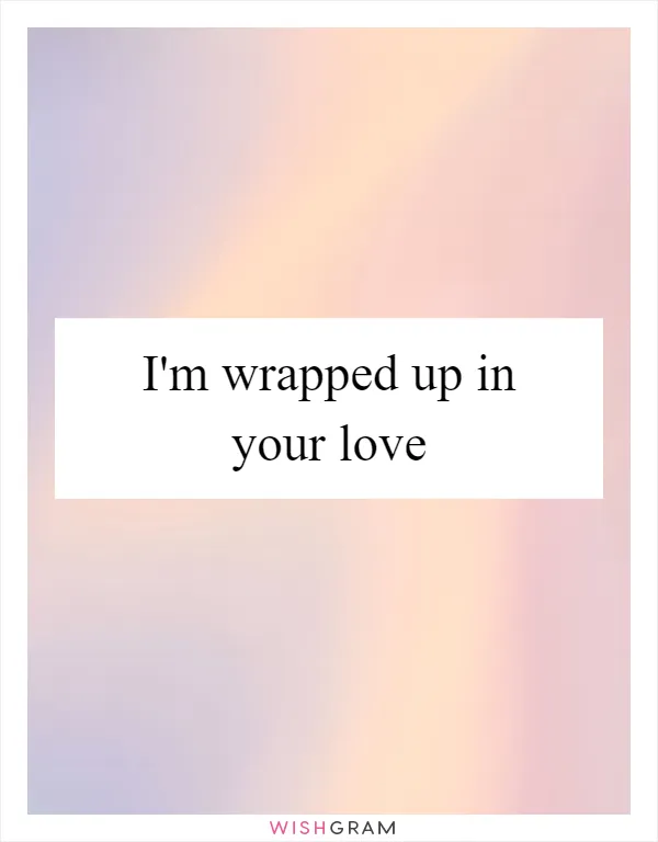 I'm wrapped up in your love