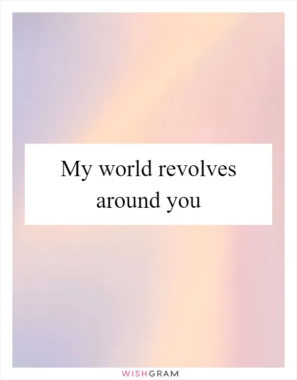 My world revolves around you