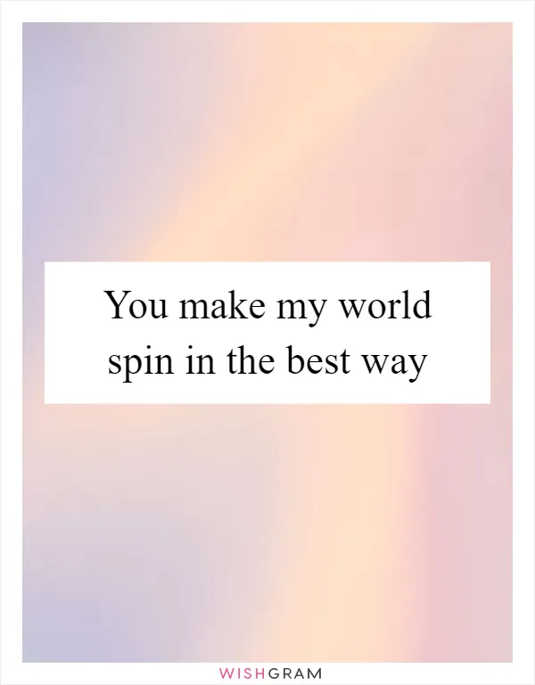 You make my world spin in the best way