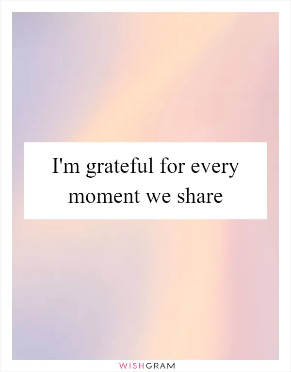 I'm grateful for every moment we share