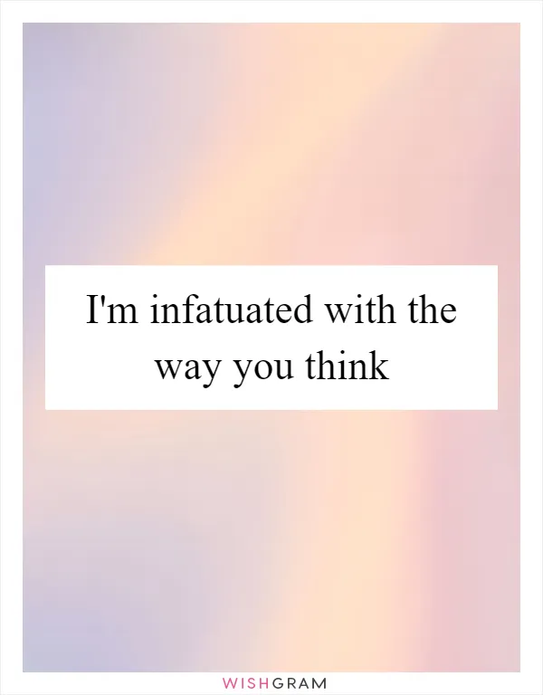 I'm infatuated with the way you think