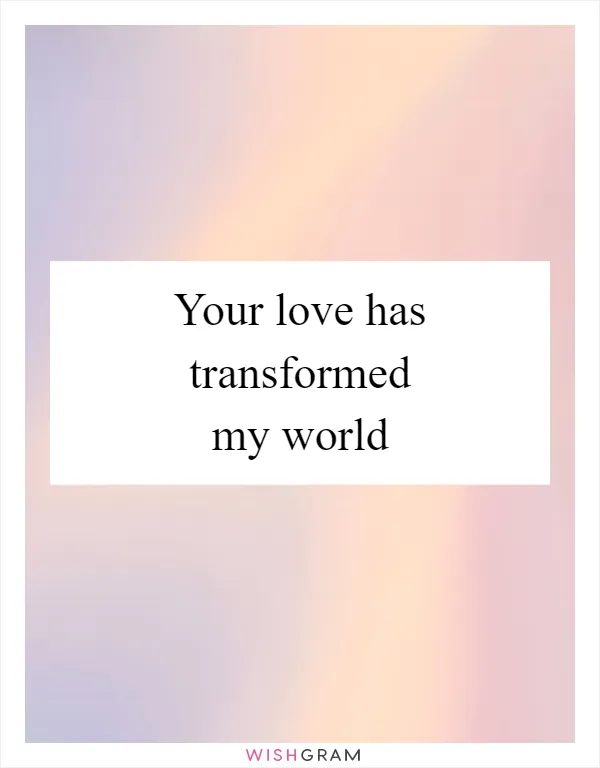 Your love has transformed my world