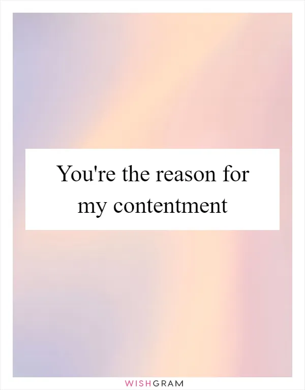 You're the reason for my contentment