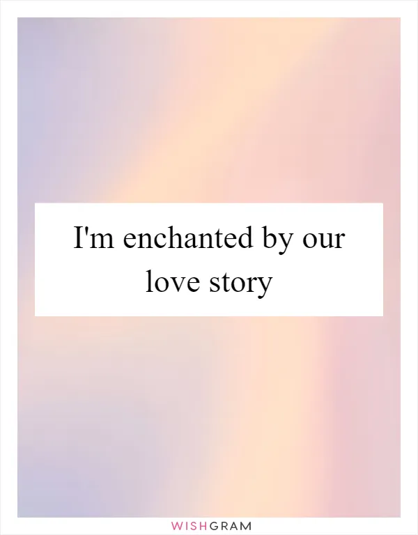 I'm enchanted by our love story