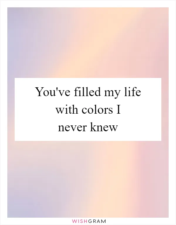 You've filled my life with colors I never knew