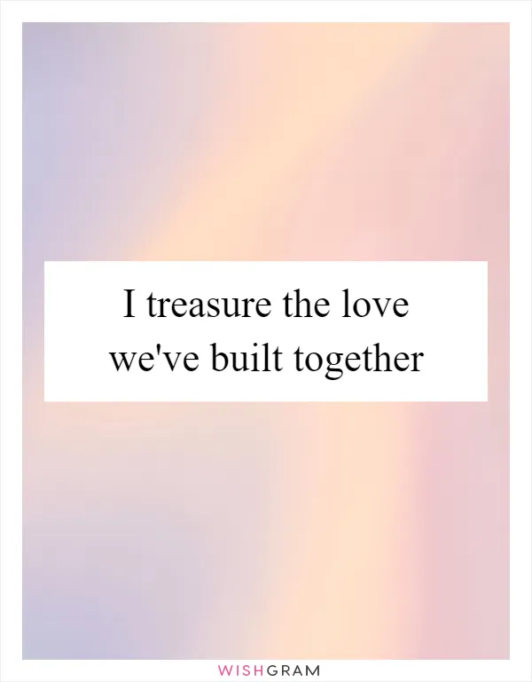 I treasure the love we've built together