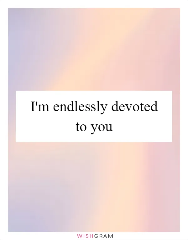 I'm endlessly devoted to you