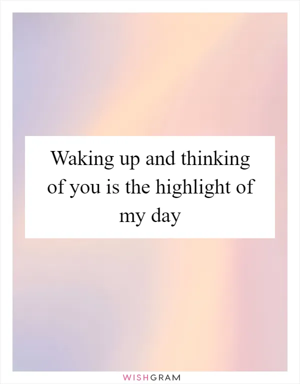 Waking up and thinking of you is the highlight of my day