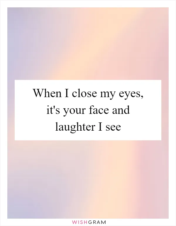 When I close my eyes, it's your face and laughter I see