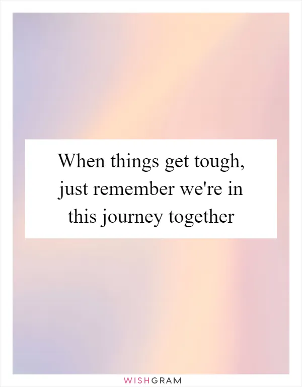 When things get tough, just remember we're in this journey together