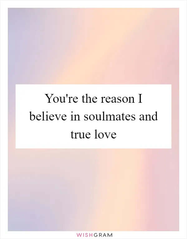 You're the reason I believe in soulmates and true love